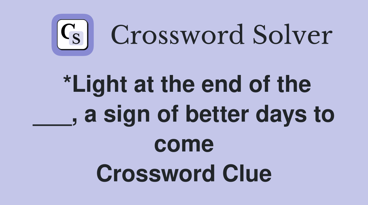 *Light at the end of the ___, a sign of better days to come Crossword